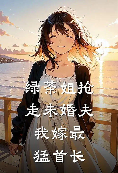 绿茶姐抢走未婚夫，我嫁最猛首长