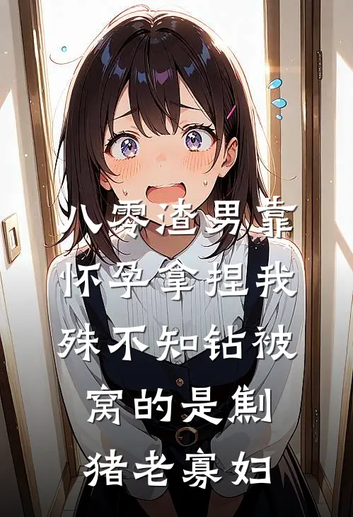 八零渣男靠怀孕拿捏我，殊不知钻被窝的是劁猪老寡妇