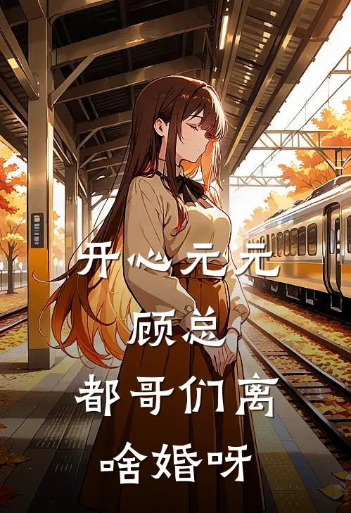 开心元元：顾总，都哥们离啥婚呀(元元顾景深)无弹窗小说免费阅读_小说免费阅读无弹窗开心元元：顾总，都哥们离啥婚呀元元顾景深