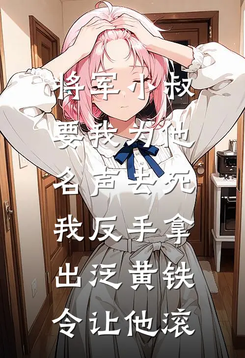 《将军小叔要我为他名声去死，我反手拿出泛黄铁令让他滚》顾宴老侯爷已完结小说_将军小叔要我为他名声去死，我反手拿出泛黄铁令让他滚(顾宴老侯爷)火爆小说