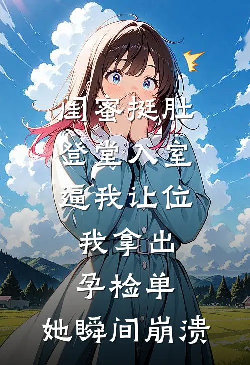 闺蜜挺肚登堂入室逼我让位，我拿出孕检单，她瞬间崩溃顾思思明轩完结小说_完结版小说全文免费阅读闺蜜挺肚登堂入室逼我让位，我拿出孕检单，她瞬间崩溃顾思思明轩