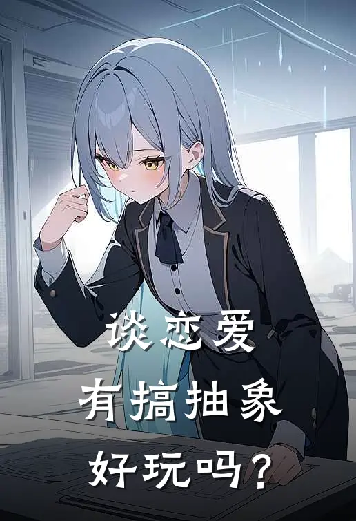 谈恋爱，有搞抽象好玩吗？(白墨乔恩恩)完结版免费阅读_谈恋爱，有搞抽象好玩吗？全文免费阅读