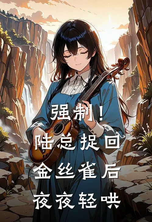 强制！陆总捉回金丝雀后夜夜轻哄付南星陆则礼免费完本小说_小说推荐完本强制！陆总捉回金丝雀后夜夜轻哄(付南星陆则礼)