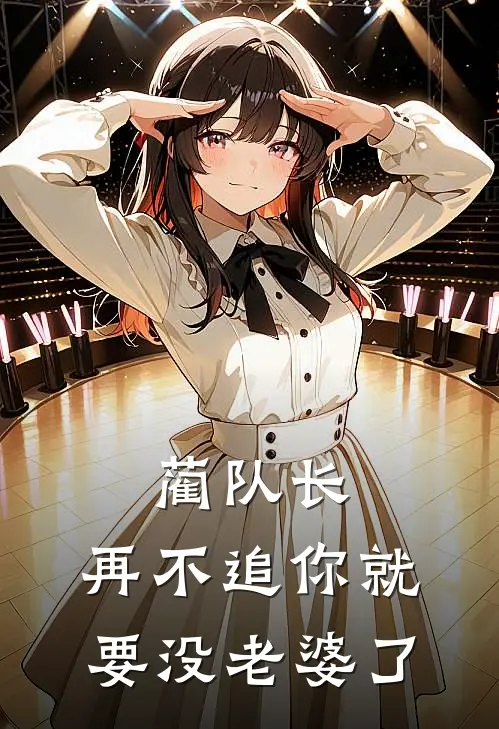 蔺队长，再不追你就要没老婆了(禄芷蔺沉)好看的小说推荐完结_完本小说蔺队长，再不追你就要没老婆了禄芷蔺沉